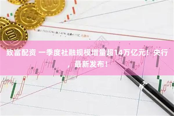 致富配资 一季度社融规模增量超14万亿元！央行，最新发布！