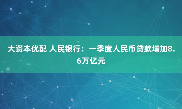 大资本优配 人民银行：一季度人民币贷款增加8.6万亿元
