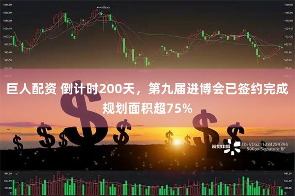 巨人配资 倒计时200天，第九届进博会已签约完成规划面积超75%