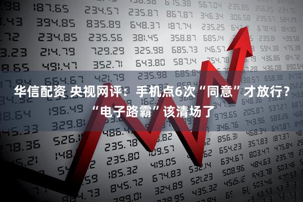 华信配资 央视网评：手机点6次“同意”才放行？“电子路霸”该清场了