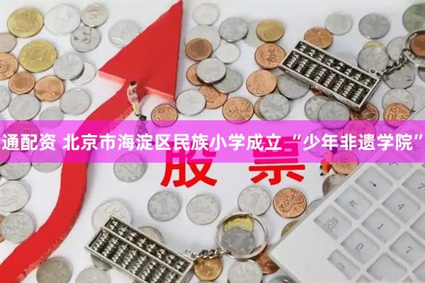 通配资 北京市海淀区民族小学成立 “少年非遗学院”