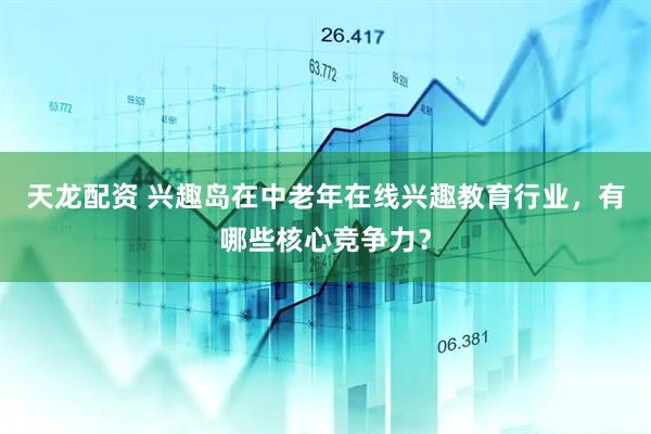 天龙配资 兴趣岛在中老年在线兴趣教育行业，有哪些核心竞争力？