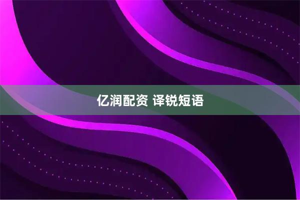 亿润配资 译锐短语