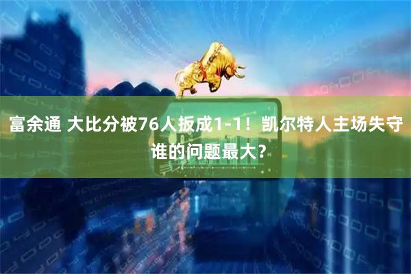 富余通 大比分被76人扳成1-1！凯尔特人主场失守 谁的问题最大？