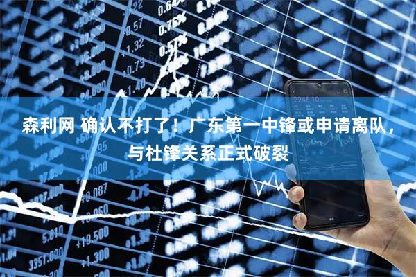 森利网 确认不打了！广东第一中锋或申请离队，与杜锋关系正式破裂