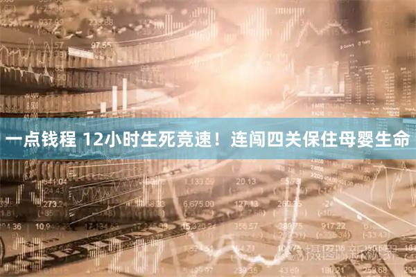 一点钱程 12小时生死竞速!连闯四关保住母婴生命