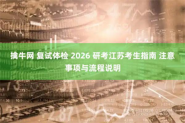 擒牛网 复试体检 2026 研考江苏考生指南 注意事项与流程说明