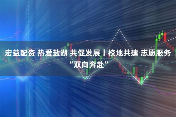 宏益配资 热爱盐湖 共促发展丨校地共建 志愿服务“双向奔赴”