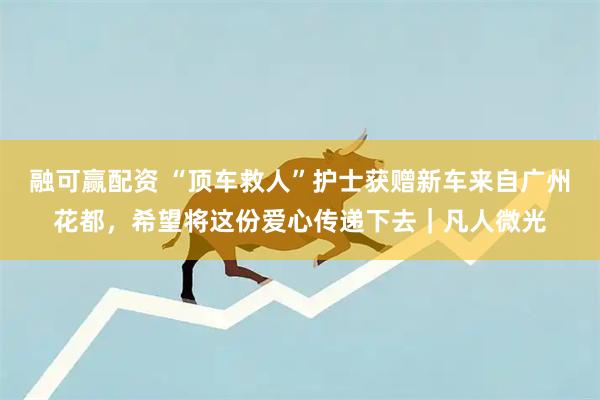 融可赢配资 “顶车救人”护士获赠新车来自广州花都，希望将这份爱心传递下去｜凡人微光