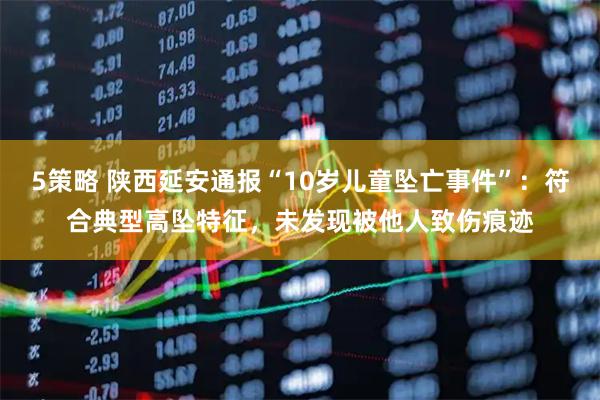 5策略 陕西延安通报“10岁儿童坠亡事件”：符合典型高坠特征，未发现被他人致伤痕迹