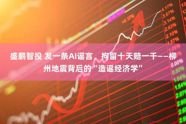 盛鹏智投 发一条AI谣言，拘留十天赔一千——柳州地震背后的“造谣经济学”