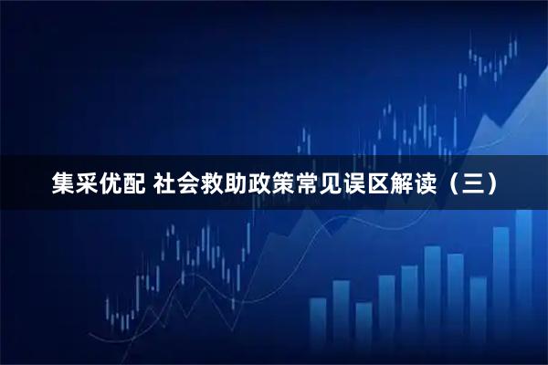 集采优配 社会救助政策常见误区解读（三）
