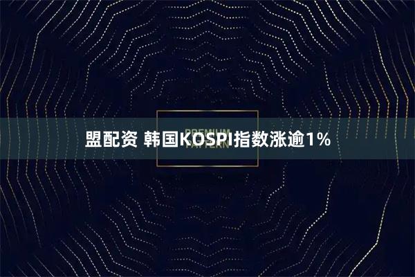 盟配资 韩国KOSPI指数涨逾1%