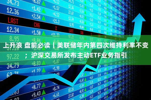 上升浪 盘前必读丨美联储年内第四次维持利率不变；沪深交易所发布主动ETF业务指引