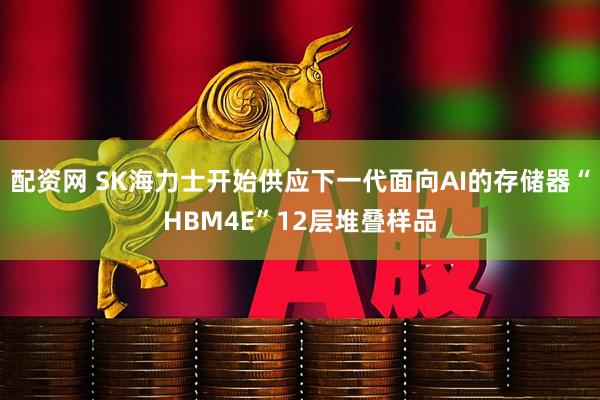配资网 SK海力士开始供应下一代面向AI的存储器“HBM4E”12层堆叠样品