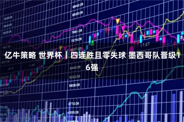 亿牛策略 世界杯｜四连胜且零失球 墨西哥队晋级16强