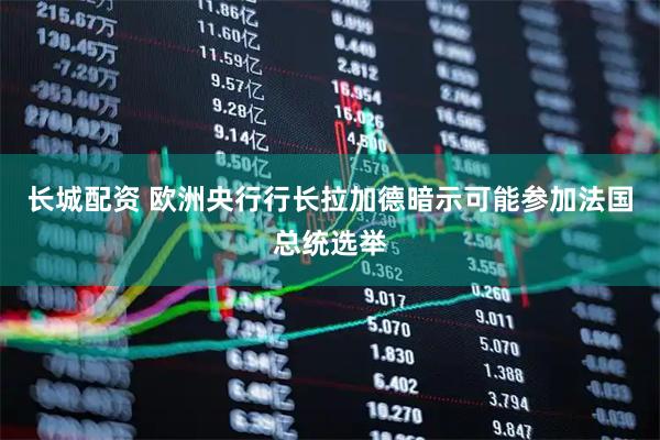 长城配资 欧洲央行行长拉加德暗示可能参加法国总统选举