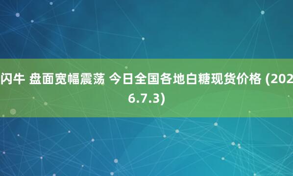 闪牛 盘面宽幅震荡 今日全国各地白糖现货价格 (2026.7.3)