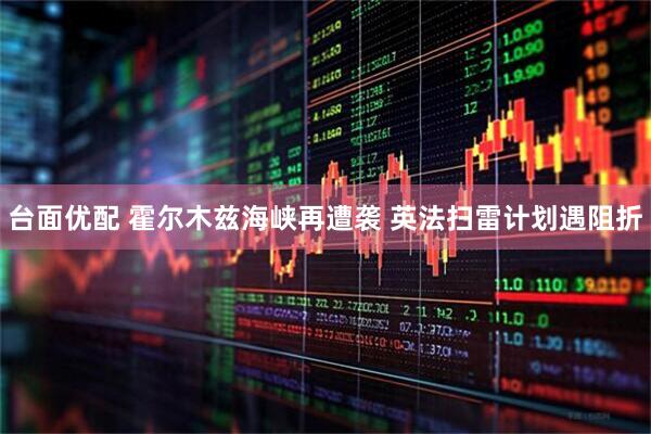 台面优配 霍尔木兹海峡再遭袭 英法扫雷计划遇阻折