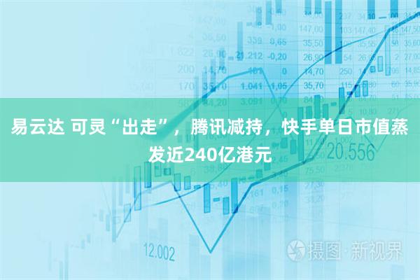 易云达 可灵“出走”，腾讯减持，快手单日市值蒸发近240亿港元