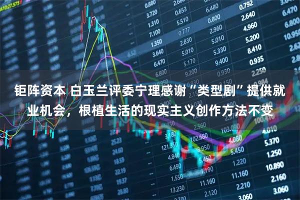 钜阵资本 白玉兰评委宁理感谢“类型剧”提供就业机会，根植生活的现实主义创作方法不变