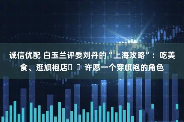 诚信优配 白玉兰评委刘丹的“上海攻略”:吃美食、逛旗袍店⋯⋯许愿一个穿旗袍的角色