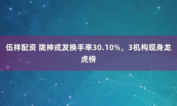 伍祥配资 陇神戎发换手率30.10%，3机构现身龙虎榜