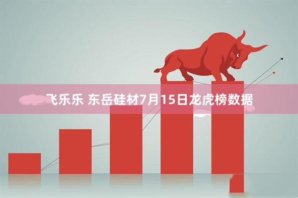 飞乐乐 东岳硅材7月15日龙虎榜数据
