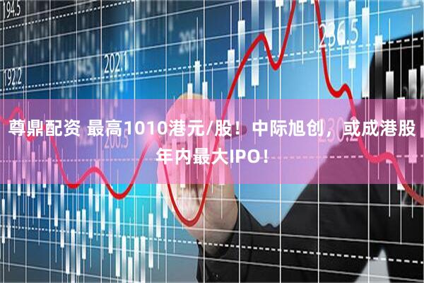 尊鼎配资 最高1010港元/股！中际旭创，或成港股年内最大IPO！