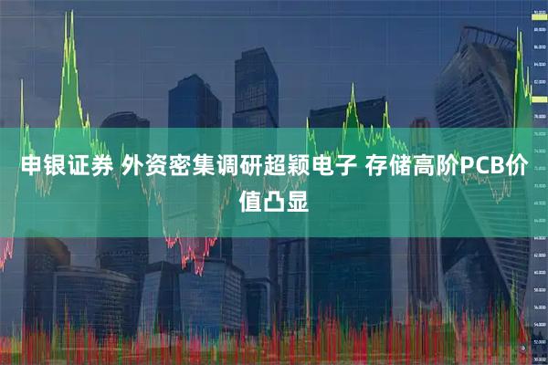 申银证券 外资密集调研超颖电子 存储高阶PCB价值凸显