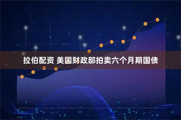 拉伯配资 美国财政部拍卖六个月期国债