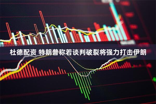 杜德配资 特朗普称若谈判破裂将强力打击伊朗