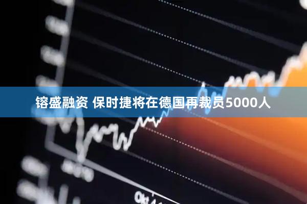 镕盛融资 保时捷将在德国再裁员5000人