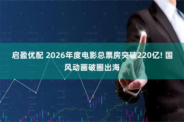 启盈优配 2026年度电影总票房突破220亿! 国风动画破圈出海